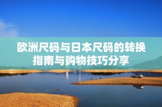 欧洲尺码与日本尺码的转换指南与购物技巧分享