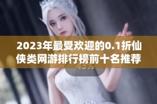 2023年最受欢迎的0.1折仙侠类网游排行榜前十名推荐