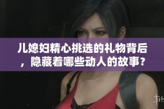 儿媳妇精心挑选的礼物背后，隐藏着哪些动人的故事？