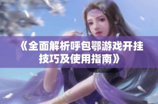 《全面解析呼包鄂游戏开挂技巧及使用指南》