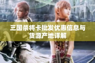 三国杀将卡批发优惠信息与货源产地详解