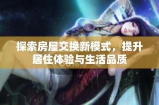 探索房屋交换新模式，提升居住体验与生活品质