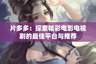 片多多：探索精彩电影电视剧的最佳平台与推荐