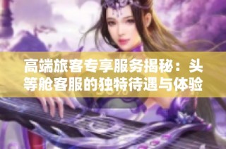 高端旅客专享服务揭秘：头等舱客服的独特待遇与体验