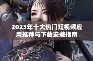 2023年十大热门短视频应用推荐与下载安装指南