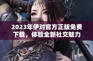 2023年伊对官方正版免费下载，体验全新社交魅力