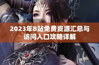 2023年B站免费资源汇总与访问入口攻略详解
