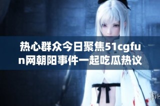 热心群众今日聚焦51cgfun网朝阳事件一起吃瓜热议