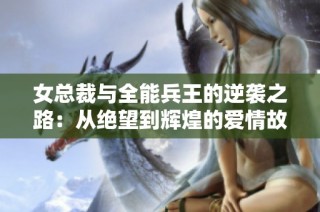 女总裁与全能兵王的逆袭之路：从绝望到辉煌的爱情故事