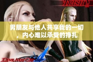 男朋友与他人共享我的一切，内心难以承受的挣扎