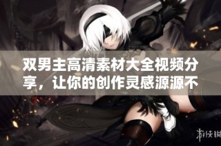 双男主高清素材大全视频分享，让你的创作灵感源源不断