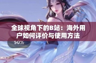 全球视角下的B站：海外用户如何评价与使用方法