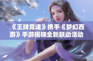 《王牌竞速》携手《梦幻西游》手游揭晓全新联动活动详情