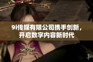 9i传媒有限公司携手创新，开启数字内容新时代