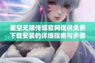 星空无限传媒官网提供免费下载安装的详细指南与步骤分享