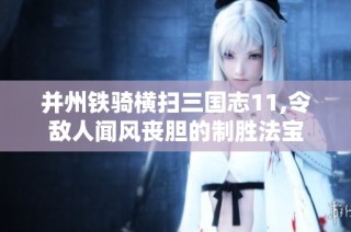 并州铁骑横扫三国志11,令敌人闻风丧胆的制胜法宝