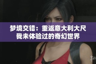 梦境交错：重返意大利大尺我未体验过的奇幻世界