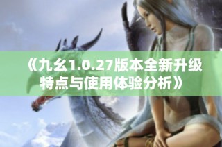《九幺1.0.27版本全新升级特点与使用体验分析》