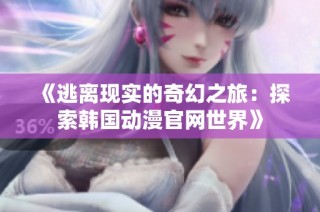 《逃离现实的奇幻之旅：探索韩国动漫官网世界》