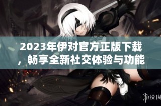 2023年伊对官方正版下载，畅享全新社交体验与功能
