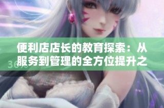 便利店店长的教育探索：从服务到管理的全方位提升之路