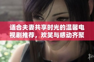 适合夫妻共享时光的温馨电视剧推荐，欢笑与感动齐聚一堂