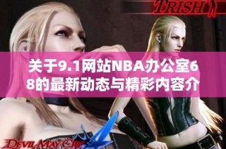 关于9.1网站NBA办公室68的最新动态与精彩内容介绍