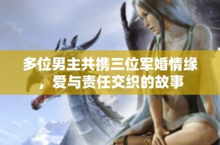 多位男主共携三位军婚情缘，爱与责任交织的故事