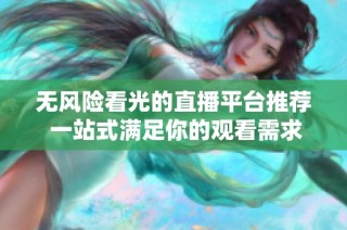 无风险看光的直播平台推荐 一站式满足你的观看需求