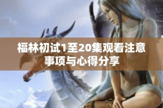 福林初试1至20集观看注意事项与心得分享