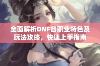 全面解析DNF各职业特色及玩法攻略，快速上手指南