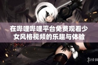 在哔哩哔哩平台免费观看少女风格视频的乐趣与体验