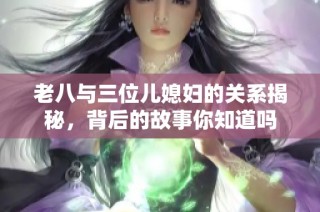 老八与三位儿媳妇的关系揭秘，背后的故事你知道吗