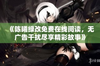 《陈曦绿改免费在线阅读，无广告干扰尽享精彩故事》