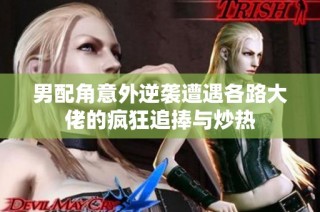 男配角意外逆袭遭遇各路大佬的疯狂追捧与炒热