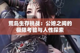 荒岛生存挑战：公媳之间的极限考验与人性探索