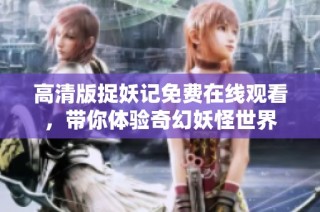 高清版捉妖记免费在线观看，带你体验奇幻妖怪世界