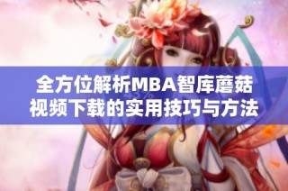 全方位解析MBA智库蘑菇视频下载的实用技巧与方法