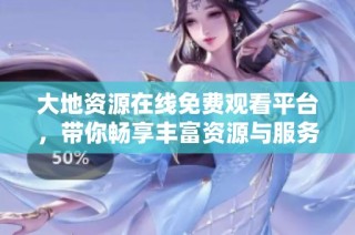 大地资源在线免费观看平台，带你畅享丰富资源与服务