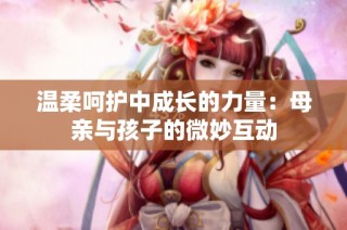 温柔呵护中成长的力量：母亲与孩子的微妙互动