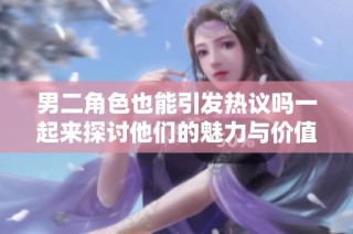 男二角色也能引发热议吗一起来探讨他们的魅力与价值