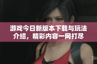 游戏今日新版本下载与玩法介绍，精彩内容一网打尽