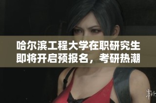 哈尔滨工程大学在职研究生即将开启预报名，考研热潮来临！