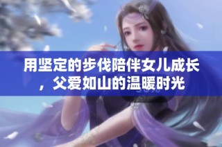 用坚定的步伐陪伴女儿成长，父爱如山的温暖时光