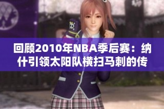 回顾2010年NBA季后赛：纳什引领太阳队横扫马刺的传奇时刻
