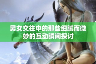 男女交往中的那些细腻而微妙的互动瞬间探讨