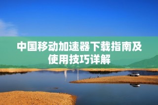 中国移动加速器下载指南及使用技巧详解