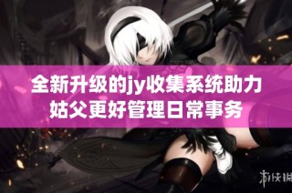 全新升级的jy收集系统助力姑父更好管理日常事务