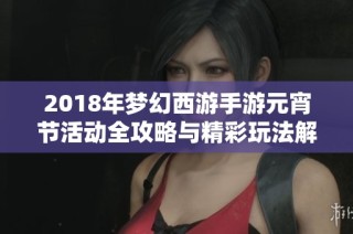 2018年梦幻西游手游元宵节活动全攻略与精彩玩法解析