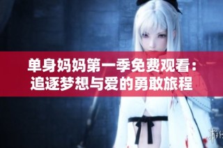 单身妈妈第一季免费观看：追逐梦想与爱的勇敢旅程